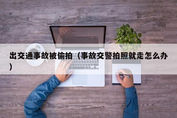 出交通事故被偷拍(事故交警拍照就走怎么办)