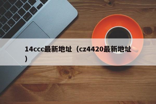 14ccc最新地址(cz4420最新地址)