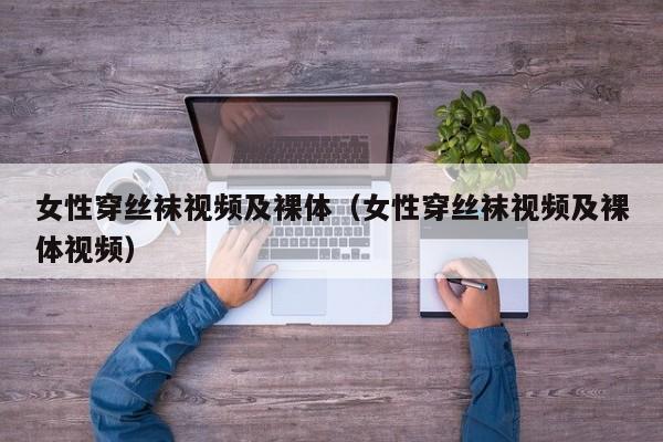 女性穿丝袜视频及裸体(女性穿丝袜视频及裸体视频)