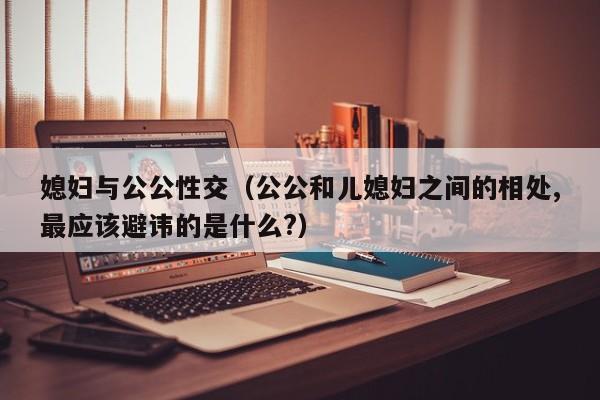 媳妇与公公性交(公公和儿媳妇之间的相处,最应该避讳的是什么?)
