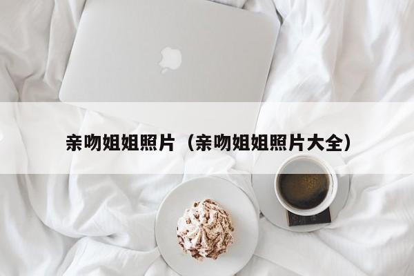 亲吻姐姐照片(亲吻姐姐照片大全)