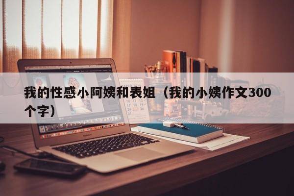 我的性感小阿姨和表姐(我的小姨作文300个字)