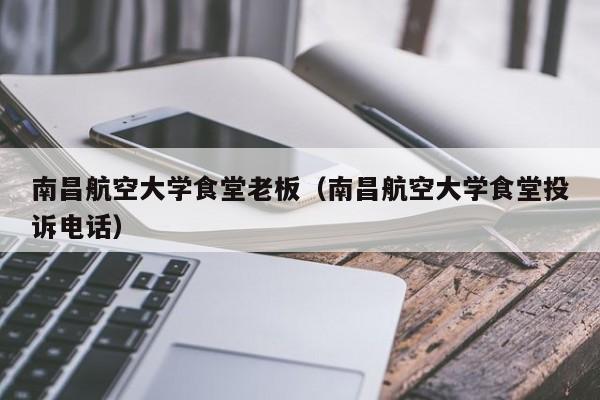 南昌航空大学食堂老板(南昌航空大学食堂投诉电话)