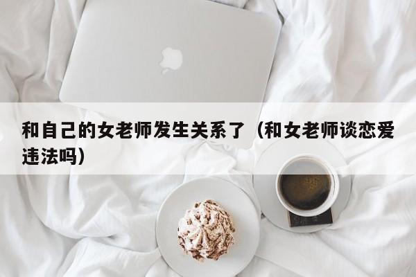 和自己的女老师发生关系了(和女老师谈恋爱违法吗)