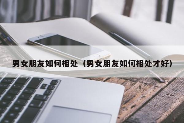 男女朋友如何相处(男女朋友如何相处才好)