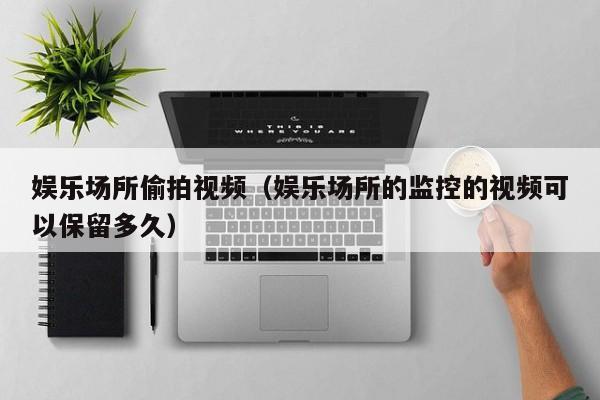 娱乐场所偷拍视频(娱乐场所的监控的视频可以保留多久)