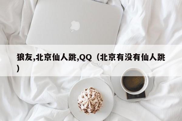 狼友,北京仙人跳,QQ(北京有没有仙人跳)