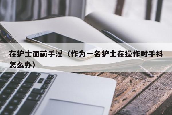 在护士面前手淫(作为一名护士在操作时手抖怎么办)