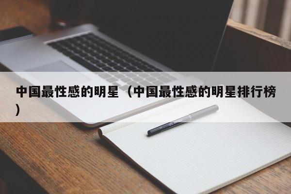 中国最性感的明星(中国最性感的明星排行榜)