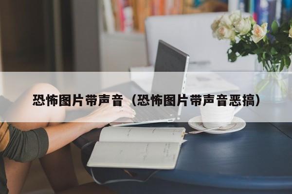 恐怖图片带声音(恐怖图片带声音恶搞)