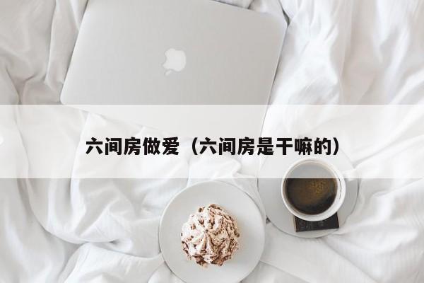 六间房做爱(六间房是干嘛的)