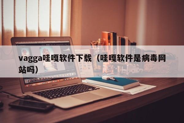vagga哇嘎软件下载(哇嘎软件是病毒网站吗)