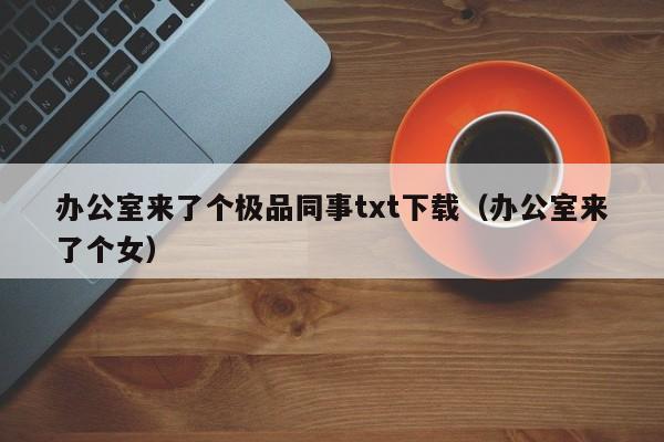 办公室来了个极品同事txt下载(办公室来了个女)