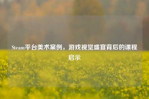 Steam平台美术案例，游戏视觉盛宴背后的课程启示