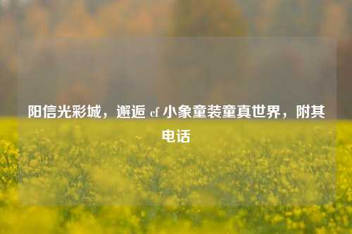 阳信光彩城，邂逅 cf 小象童装童真世界，附其电话