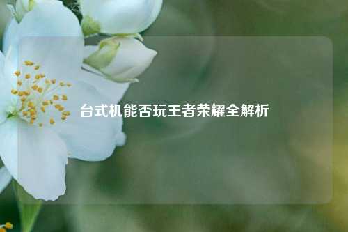台式机能否玩王者荣耀全解析