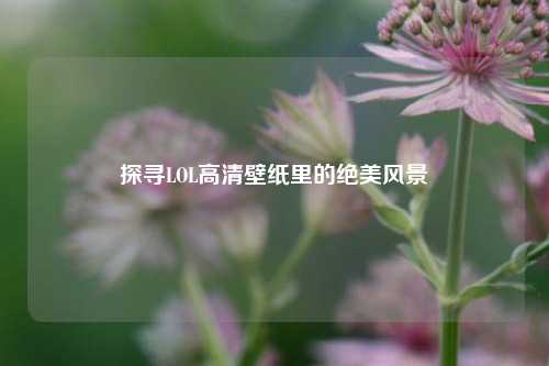 探寻LOL高清壁纸里的绝美风景