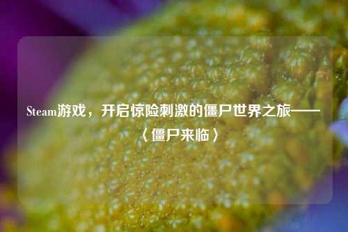 Steam游戏，开启惊险刺激的僵尸世界之旅——〈僵尸来临〉