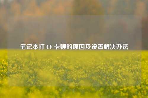 笔记本打 CF 卡顿的原因及设置解决办法
