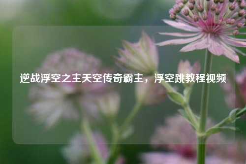 逆战浮空之主天空传奇霸主，浮空跳教程视频