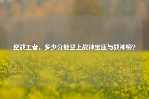 逆战王者，多少分能登上战神宝座与战神榜？